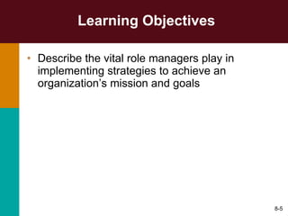 Learning Objectives Describe the vital role managers play in implementing strategies to achieve an organization’s mission and goals 8- 