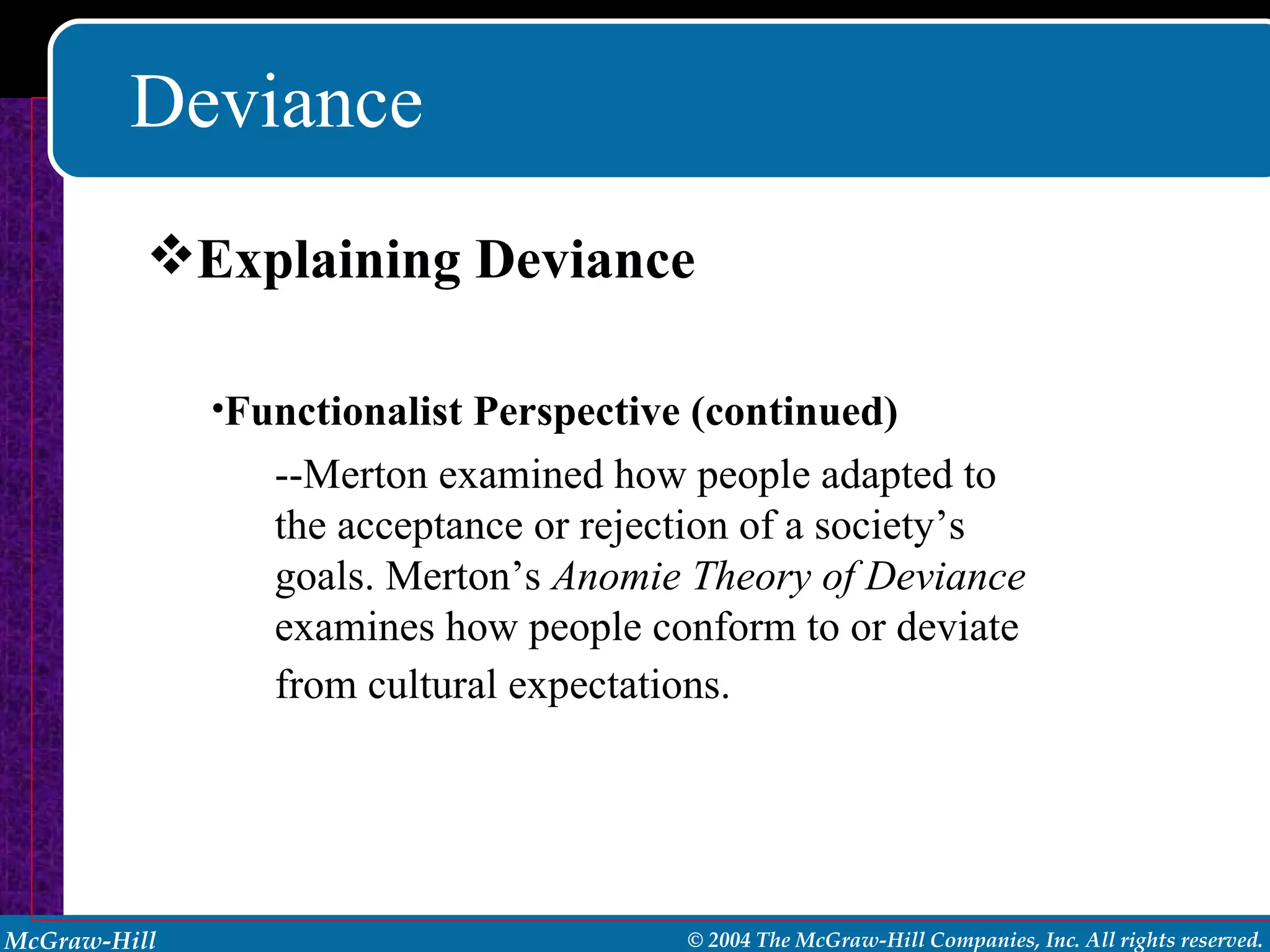 Deviance Explaining Deviance Functionalist Perspective (continued) --Merton examined how people adapted to the acceptance or rejection of a society’s goals. Merton’s  Anomie Theory of Deviance  examines how people conform to or deviate from cultural expectations.   
