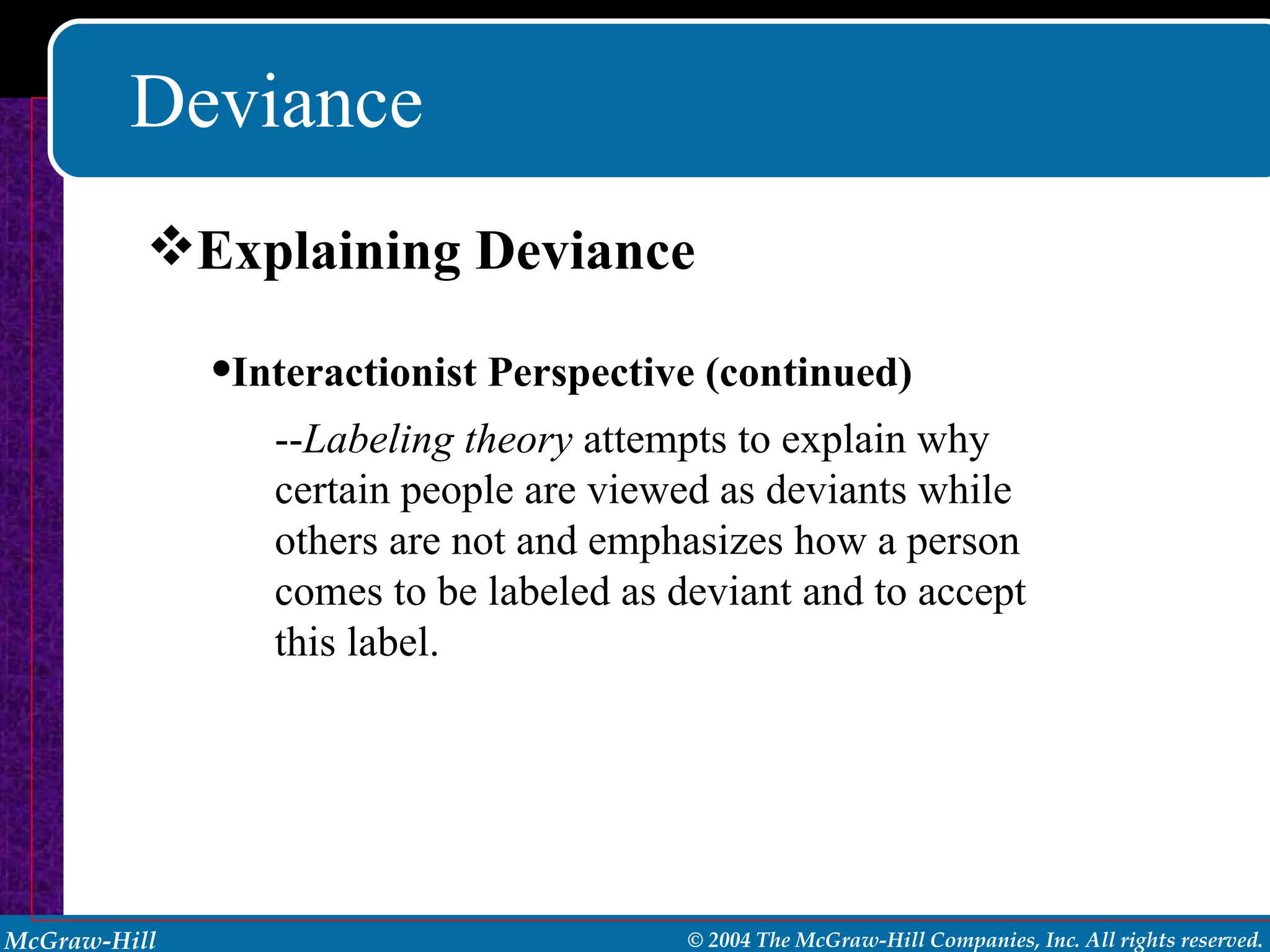 Deviance Explaining Deviance Interactionist Perspective (continued) -- Labeling theory  attempts to explain why certain people are viewed as deviants while others are not and emphasizes how a person comes to be labeled as deviant and to accept this label. 