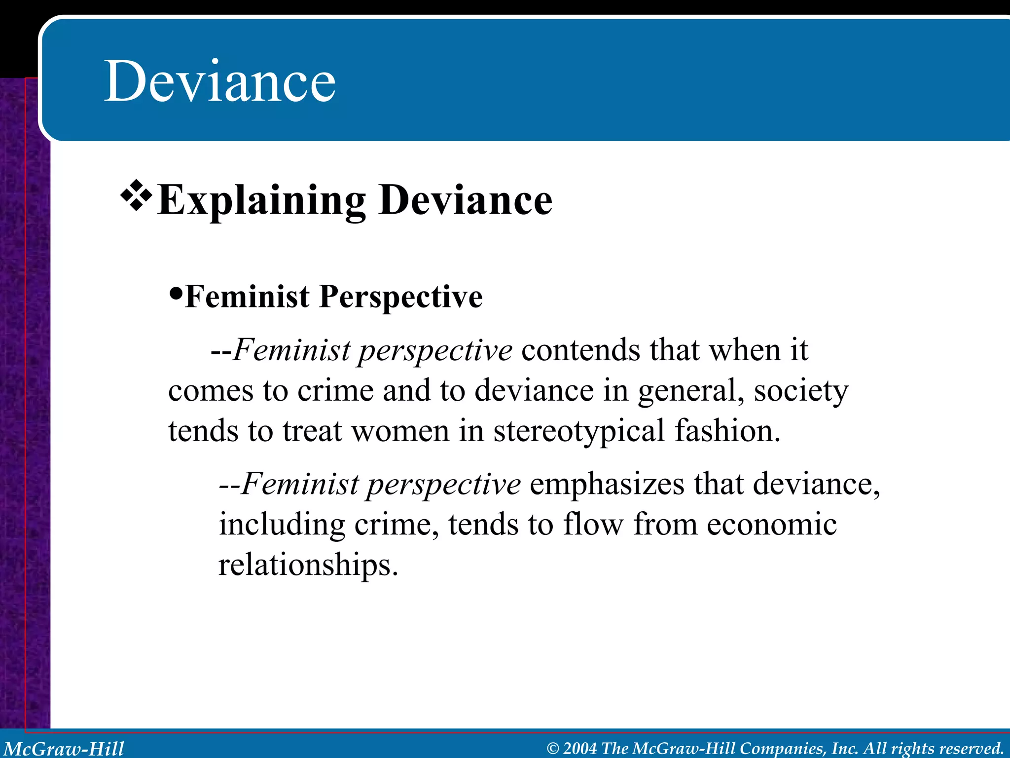 Deviance Explaining Deviance Feminist Perspective  -- Feminist perspective  contends that when it comes to crime and to deviance in general, society tends to treat women in stereotypical fashion. --Feminist perspective  emphasizes that deviance, including crime, tends to flow from economic relationships. 