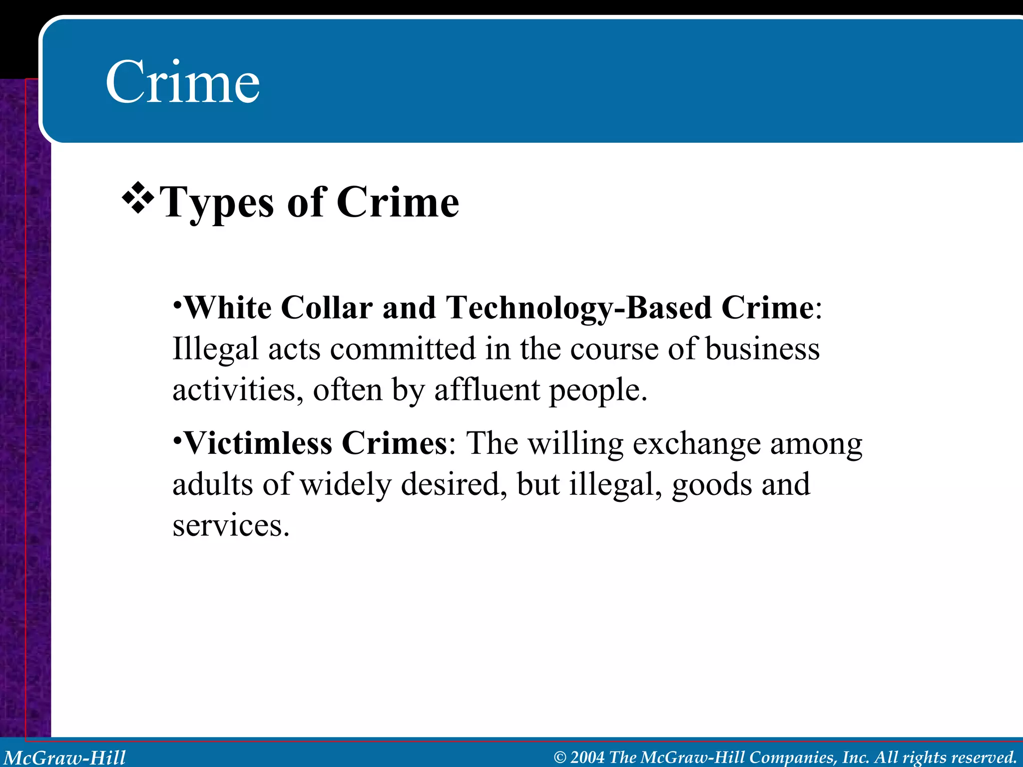 Crime Types of Crime White Collar and Technology-Based Crime : Illegal acts committed in the course of business activities, often by affluent people. Victimless Crimes : The willing exchange among adults of widely desired, but illegal, goods and services. 