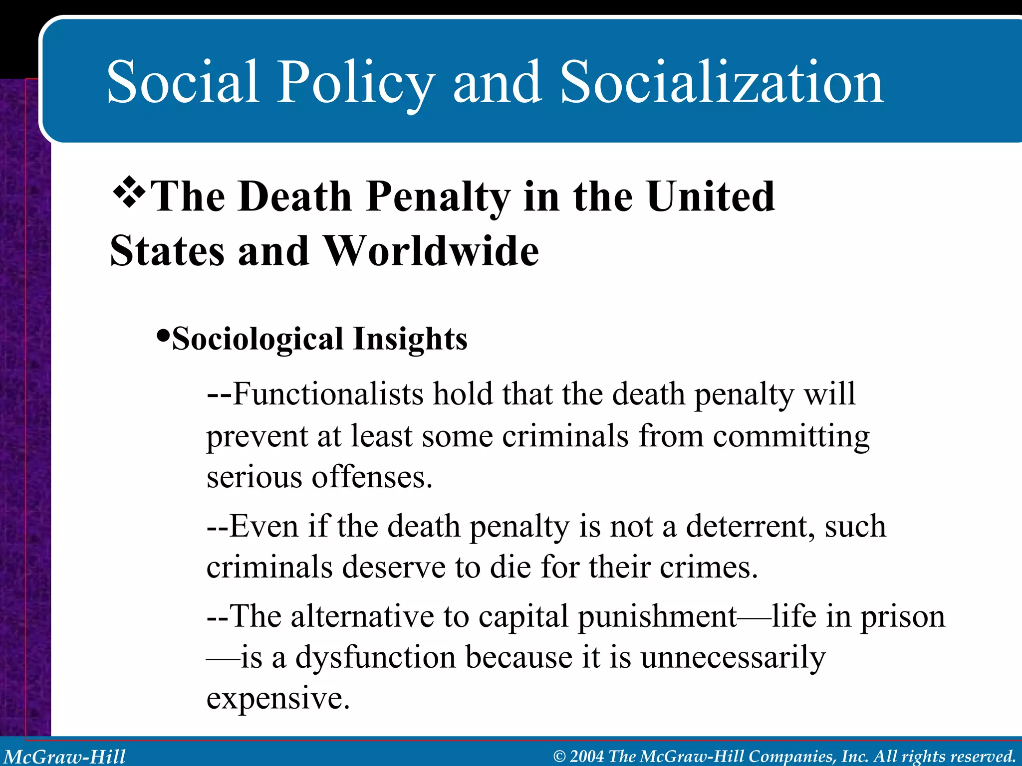 Social Policy and Socialization The Death Penalty in the United States and Worldwide Sociological Insights -- Functionalists hold that the death penalty will prevent at least some criminals from committing serious offenses.  --Even if the death penalty is not a deterrent, such criminals deserve to die for their crimes. --The alternative to capital punishment—life in prison—is a dysfunction because it is unnecessarily expensive.  