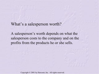 What’s a salesperson worth? A salesperson’s worth depends on what the salesperson costs to the company and on the profits from the products he or she sells. 
