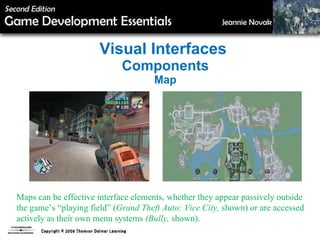 Visual Interfaces  Components Map Maps can be effective interface elements, whether they appear passively outside the game’s “playing field” ( Grand Theft Auto: Vice City,  shown) or are accessed actively as their own menu systems  (Bully,  shown). 