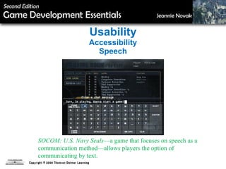 Usability Accessibility Speech SOCOM: U.S. Navy Seals —a game that focuses on speech as a communication method—allows players the option of communicating by text. 