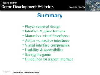 Summary Player-centered design Interface & game features Manual vs. visual interfaces Active vs. passive interfaces Visual interface components  Usability & accessibility Saving the game Guidelines for a great interface 