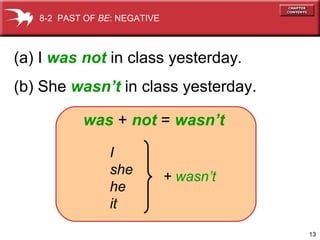 (a) I  was not  in class yesterday .  (b) She  wasn’t  in class yesterday. 8-2  PAST OF  BE : NEGATIVE was  +  not  =  wasn’t +  wasn’t I she he it 