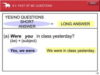 We were in class yesterday. +  LONG ANSWER YES/NO QUESTIONS (a)  Were  you   in class yesterday? Yes, we were. 8-3  PAST OF  BE : QUESTIONS ( be )  +  (subject) SHORT ANSWER 