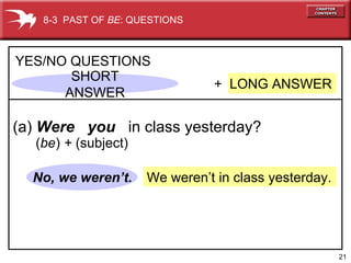 We weren’t in class yesterday. No, we weren’t. +  LONG ANSWER YES/NO QUESTIONS (a)  Were  you   in class yesterday? 8-3  PAST OF  BE : QUESTIONS SHORT ANSWER ( be )  +  (subject) 