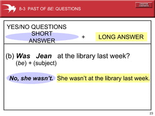 She wasn’t at the library last week. No, she wasn’t. +  LONG ANSWER YES/NO QUESTIONS (b)  Was  Jean   at the library last week? 8-3  PAST OF  BE : QUESTIONS SHORT ANSWER ( be )  +  (subject) 
