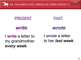 I  wrote  a letter to her  last week . PRESENT   PAST write   wrote I  write  a letter to my grandmother every week . 8-6  THE SIMPLE PAST: IRREGULAR VERBS (GROUP 1)  