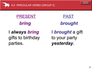 PRESENT   PAST bring   brought I  always   bring   gifts to birthday  parties. I  brought  a gift to your party  yesterday . 8-9  IRREGULAR VERBS (GROUP 2) 