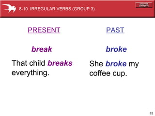 PRESENT   PAST break   broke That child  breaks everything. She  broke  my coffee cup. 8-10  IRREGULAR VERBS (GROUP 3) 