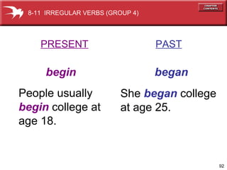 PRESENT   PAST begin   began People usually begin  college at age 18. She  began  college at age 25. 8-11  IRREGULAR VERBS (GROUP 4) 