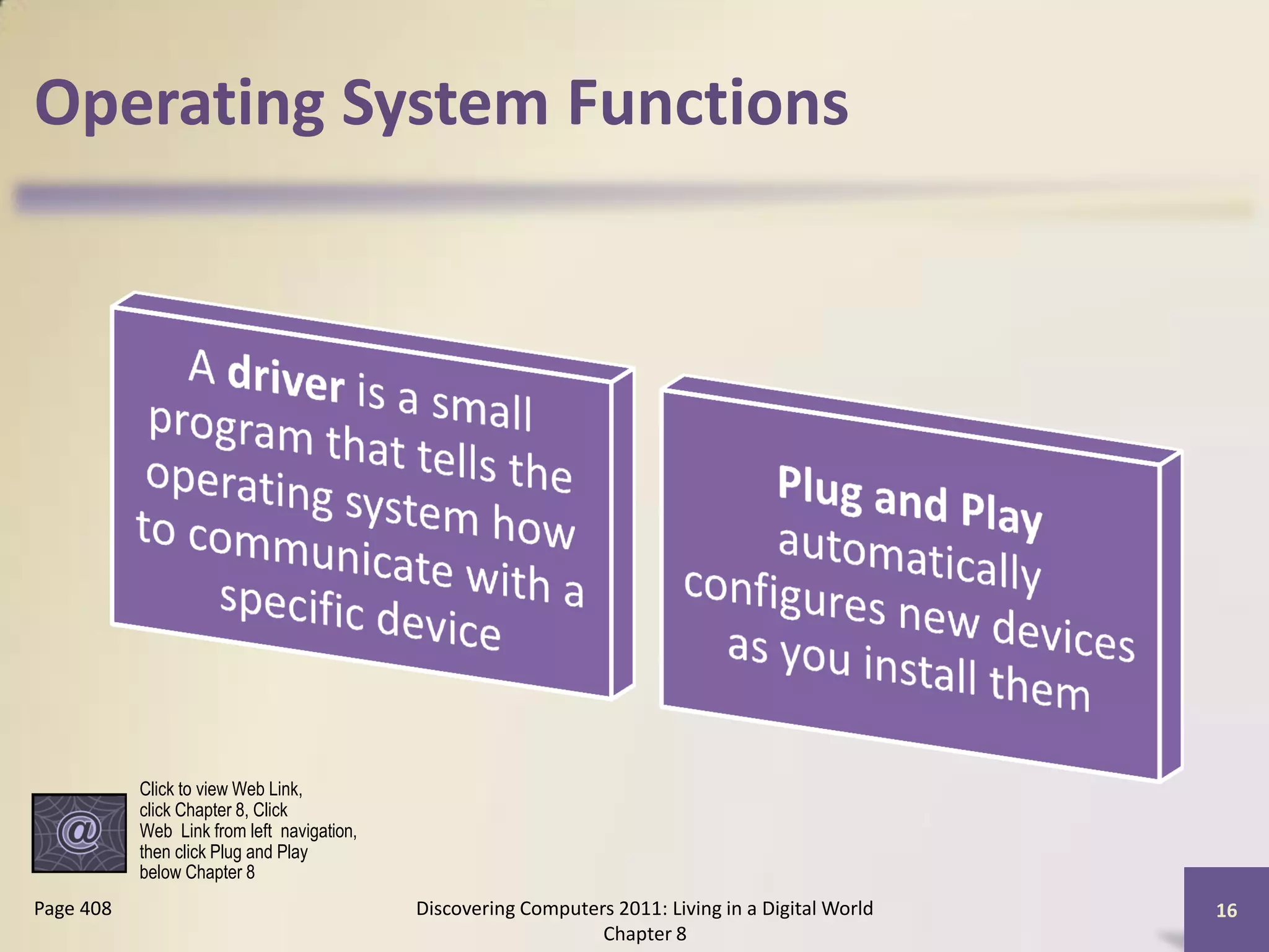 Operating System Functions




           Click to view Web Link,
           click Chapter 8, Click
           Web Link from left navigation,
           then click Plug and Play
           below Chapter 8
Page 408                                    Discovering Computers 2011: Living in a Digital World   16
                                                                Chapter 8
 
