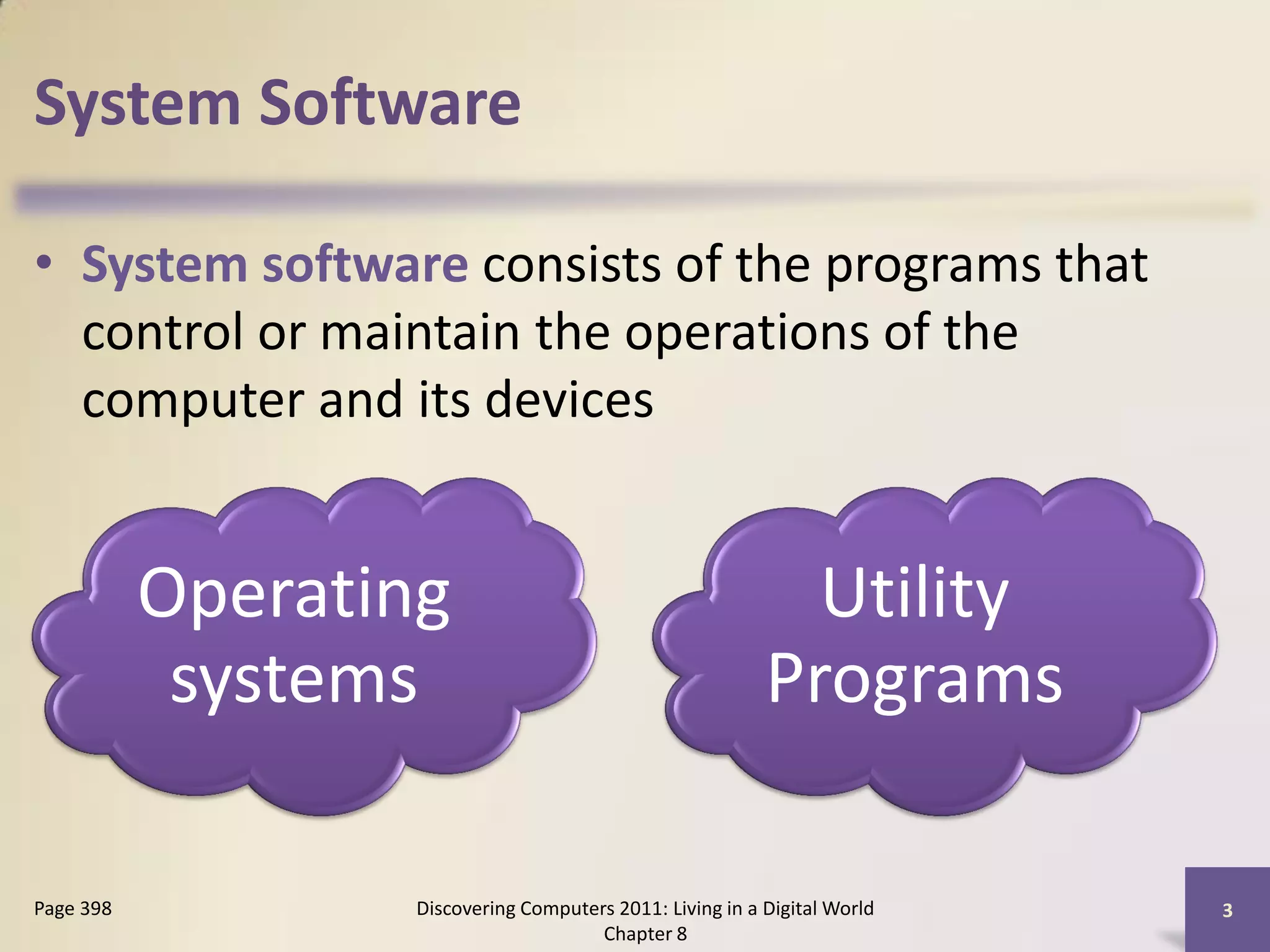 System Software

• System software consists of the programs that
  control or maintain the operations of the
  computer and its devices


           Operating                                         Utility
            systems                                        Programs

Page 398           Discovering Computers 2011: Living in a Digital World   3
                                       Chapter 8
 