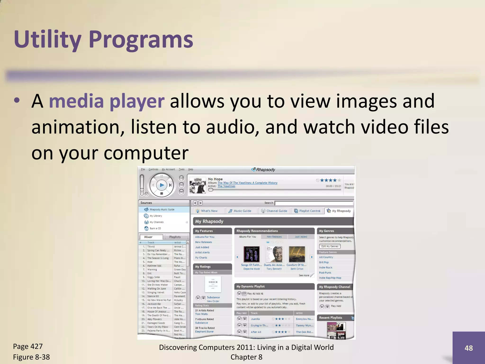 Utility Programs

• A media player allows you to view images and
  animation, listen to audio, and watch video files
  on your computer




Page 427         Discovering Computers 2011: Living in a Digital World   48
Figure 8-38                          Chapter 8
 