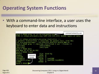Operating System Functions

• With a command-line interface, a user uses the
  keyboard to enter data and instructions




Page 403        Discovering Computers 2011: Living in a Digital World   11
Figure 8-5                          Chapter 8
 