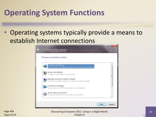 Operating System Functions

• Operating systems typically provide a means to
  establish Internet connections




Page 408        Discovering Computers 2011: Living in a Digital World   17
Figure 8-10                         Chapter 8
 
