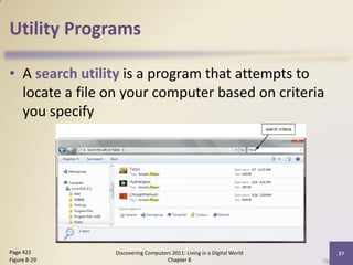 Utility Programs

• A search utility is a program that attempts to
  locate a file on your computer based on criteria
  you specify




Page 422        Discovering Computers 2011: Living in a Digital World   37
Figure 8-29                         Chapter 8
 