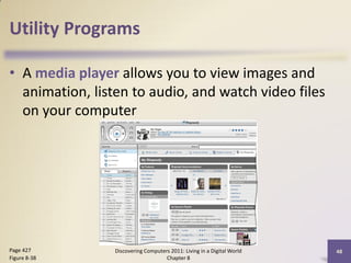 Utility Programs

• A media player allows you to view images and
  animation, listen to audio, and watch video files
  on your computer




Page 427         Discovering Computers 2011: Living in a Digital World   48
Figure 8-38                          Chapter 8
 