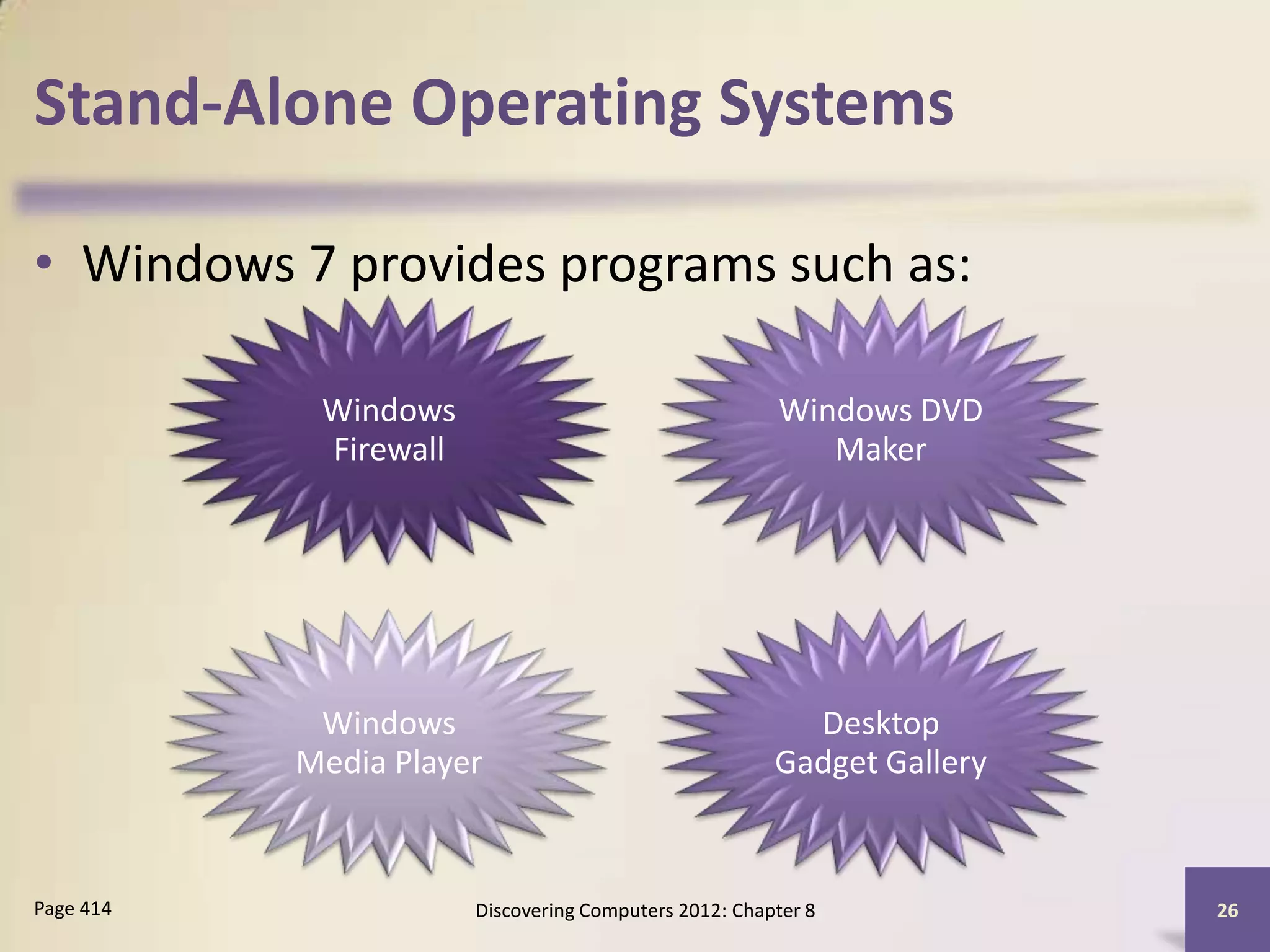 Stand-Alone Operating Systems

• Windows 7 provides programs such as:

            Windows                                    Windows DVD
            Firewall                                      Maker




            Windows                                      Desktop
           Media Player                                Gadget Gallery



Page 414               Discovering Computers 2012: Chapter 8            26
 
