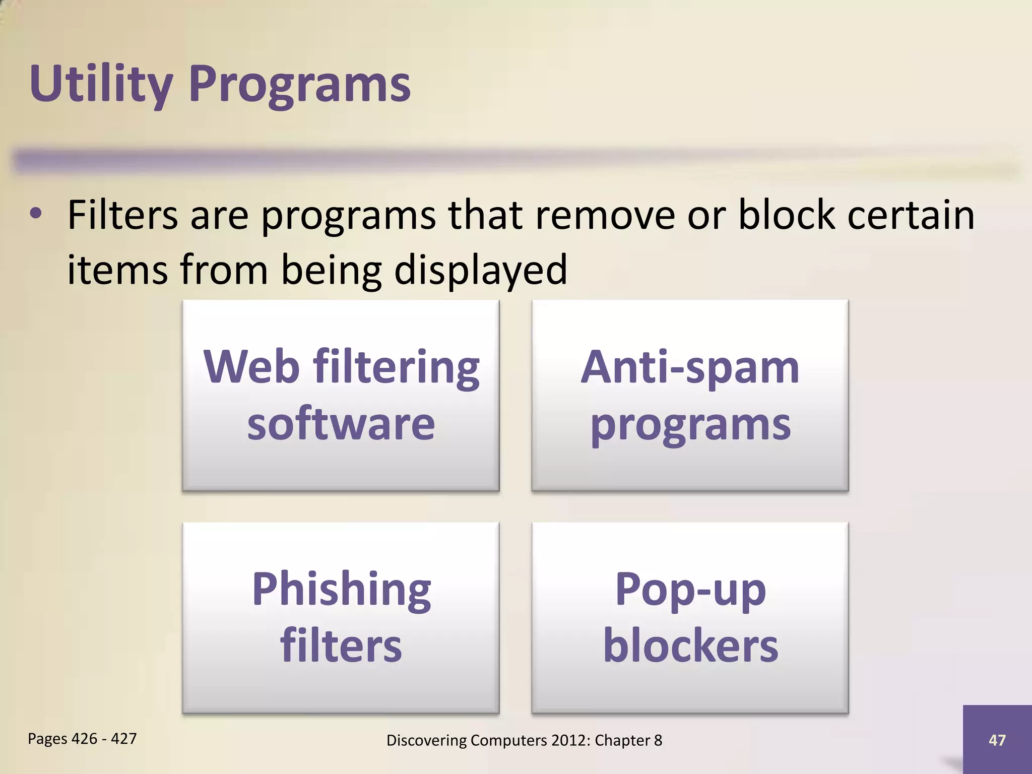 Utility Programs

• Filters are programs that remove or block certain
  items from being displayed

                  Web filtering                    Anti-spam
                   software                        programs


                    Phishing                          Pop-up
                     filters                          blockers
Pages 426 - 427           Discovering Computers 2012: Chapter 8   47
 