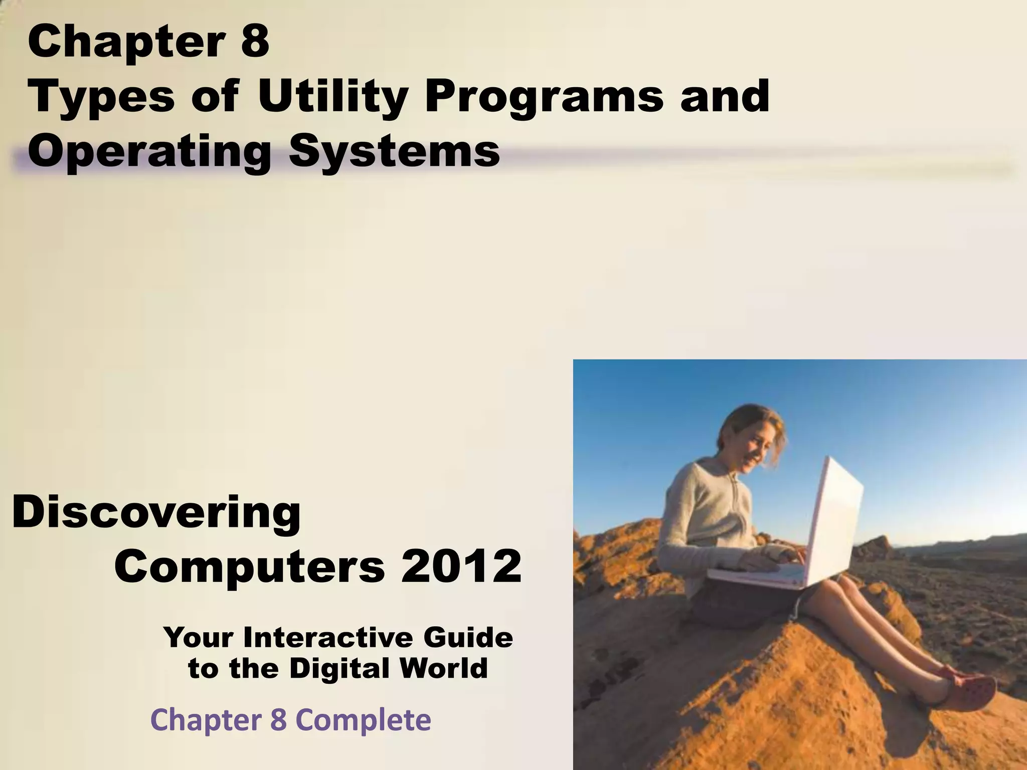 Chapter 8
Types of Utility Programs and
Operating Systems




Discovering
    Computers 2012
     Your Interactive Guide
      to the Digital World
    Chapter 8 Complete
 