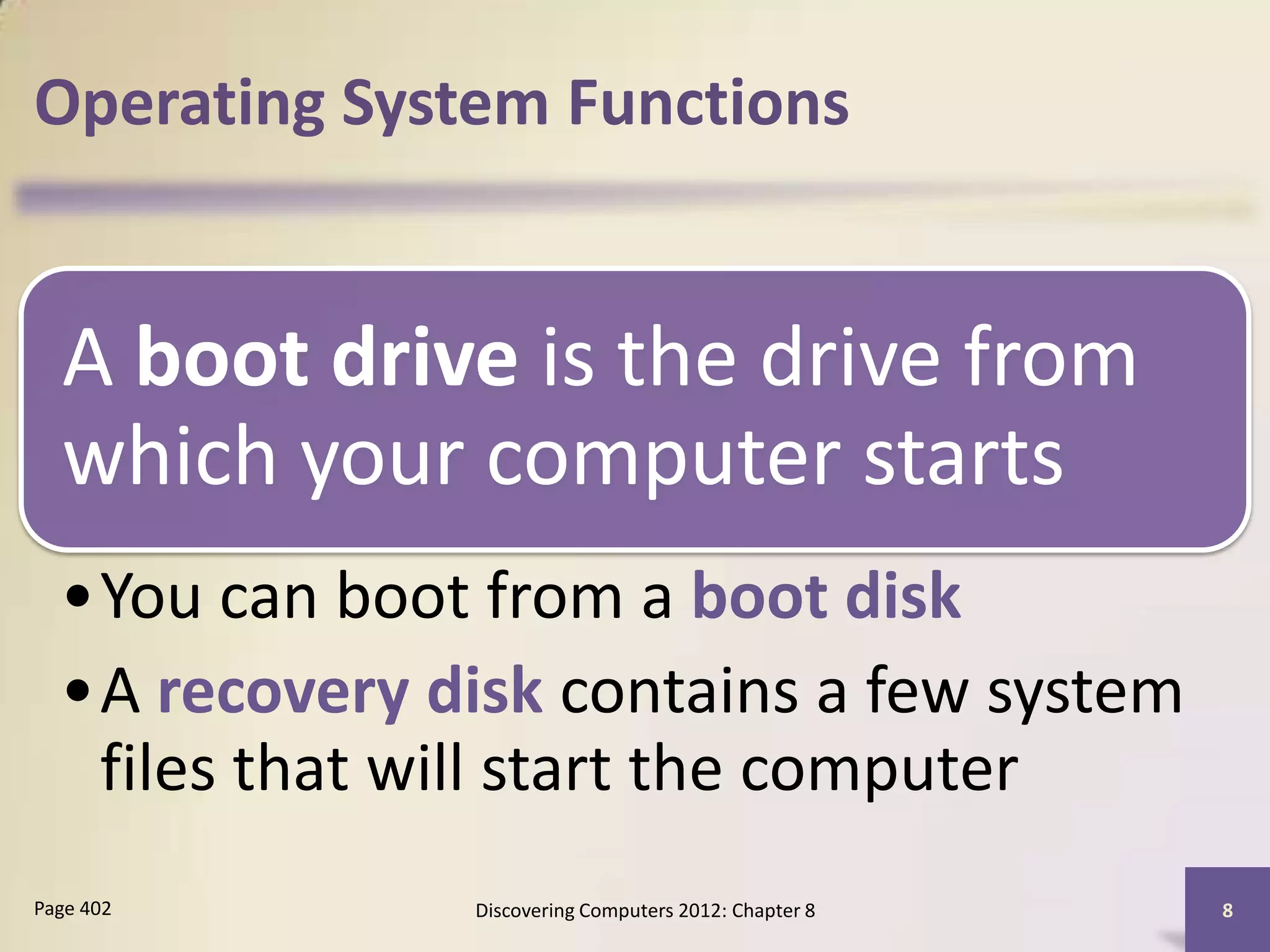 Operating System Functions


  A boot drive is the drive from
  which your computer starts
  •You can boot from a boot disk
  •A recovery disk contains a few system
   files that will start the computer
Page 402        Discovering Computers 2012: Chapter 8   8
 