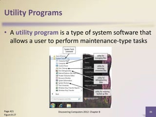 Utility Programs

• A utility program is a type of system software that
  allows a user to perform maintenance-type tasks




Page 421           Discovering Computers 2012: Chapter 8   35
Figure 8-27
 
