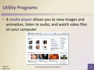 Utility Programs

• A media player allows you to view images and
  animation, listen to audio, and watch video files
  on your computer




Page 427           Discovering Computers 2012: Chapter 8   49
Figure 8-38
 
