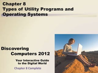 Chapter 8
Types of Utility Programs and
Operating Systems




Discovering
    Computers 2012
     Your Interactive Guide
      to the Digital World
    Chapter 8 Complete
 