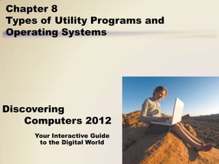 Chapter 8
Types of Utility Programs and
Operating Systems




Discovering
    Computers 2012
     Your Interactive Guide
      to the Digital World
 