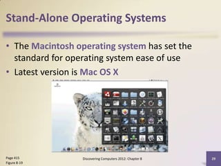 Stand-Alone Operating Systems

• The Macintosh operating system has set the
  standard for operating system ease of use
• Latest version is Mac OS X




Page 415          Discovering Computers 2012: Chapter 8   29
Figure 8-19
 