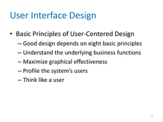 User Interface Design
• Basic Principles of User-Centered Design
  – Good design depends on eight basic principles
  – Understand the underlying business functions
  – Maximize graphical effectiveness
  – Profile the system’s users
  – Think like a user




                                                    21
 
