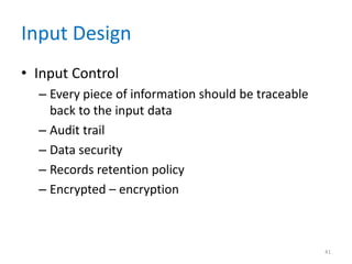 Input Design
• Input Control
  – Every piece of information should be traceable
    back to the input data
  – Audit trail
  – Data security
  – Records retention policy
  – Encrypted – encryption



                                                     41
 
