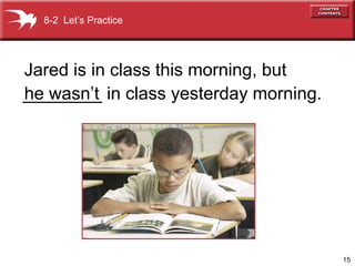 15
________ in class yesterday morning.
Jared is in class this morning, but
he wasn’t
8-2 Let’s Practice
 