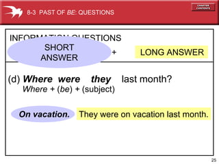 25
They were on vacation last month.
+ LONG ANSWER
INFORMATION QUESTIONS
(d) Where were they last month?
On vacation.
8-3 PAST OF BE: QUESTIONS
Where + (be) + (subject)
SHORT
ANSWER
 