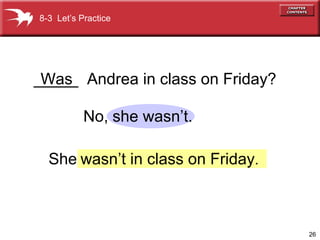 26
No, she wasn’t.
_____ Andrea in class on Friday?Was
She
8-3 Let’s Practice
wasn’t in class on Friday.
 