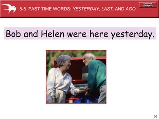 36
Bob and Helen were here yesterday.
8-5 PAST TIME WORDS: YESTERDAY, LAST, AND AGO
 