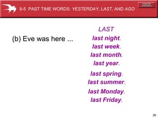 38
(b) Eve was here ...
8-5 PAST TIME WORDS: YESTERDAY, LAST, AND AGO
last night.
last week.
last month.
last year.
last spring.
last summer.
last Monday.
last Friday.
LAST
 