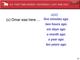 39
(c) Omar was here …
8-5 PAST TIME WORDS: YESTERDAY, LAST, AND AGO
AGO
five minutes ago.
two hours ago.
six days ago.
a month ago.
a year ago.
ten years ago.
 