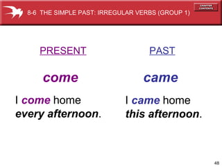 48
PRESENT PAST
come came
I come home
every afternoon.
I came home
this afternoon.
8-6 THE SIMPLE PAST: IRREGULAR VERBS (GROUP 1)
 