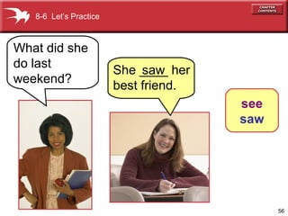 56
8-6 Let’s Practice
She ____ her
best friend.
What did she
do last
weekend?
saw
see
saw
 