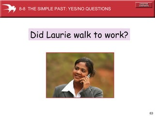 63
Did Laurie walk to work?
8-8 THE SIMPLE PAST: YES/NO QUESTIONS
 