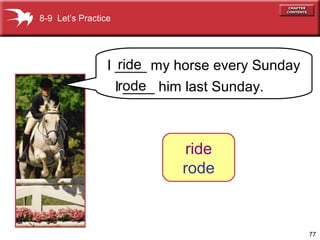 77
8-9 Let’s Practice
I ____ my horse every Sunday
I ____ him last Sunday.
ride
rode
ride
rode
 