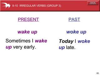 85
PRESENT PAST
wake up woke up
Sometimes I wake
up very early.
Today I woke
up late.
8-10 IRREGULAR VERBS (GROUP 3)
 