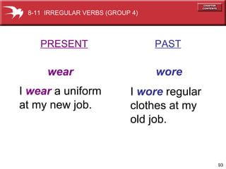 93
I wear a uniform
at my new job.
I wore regular
clothes at my
old job.
PRESENT PAST
wear wore
8-11 IRREGULAR VERBS (GROUP 4)
 