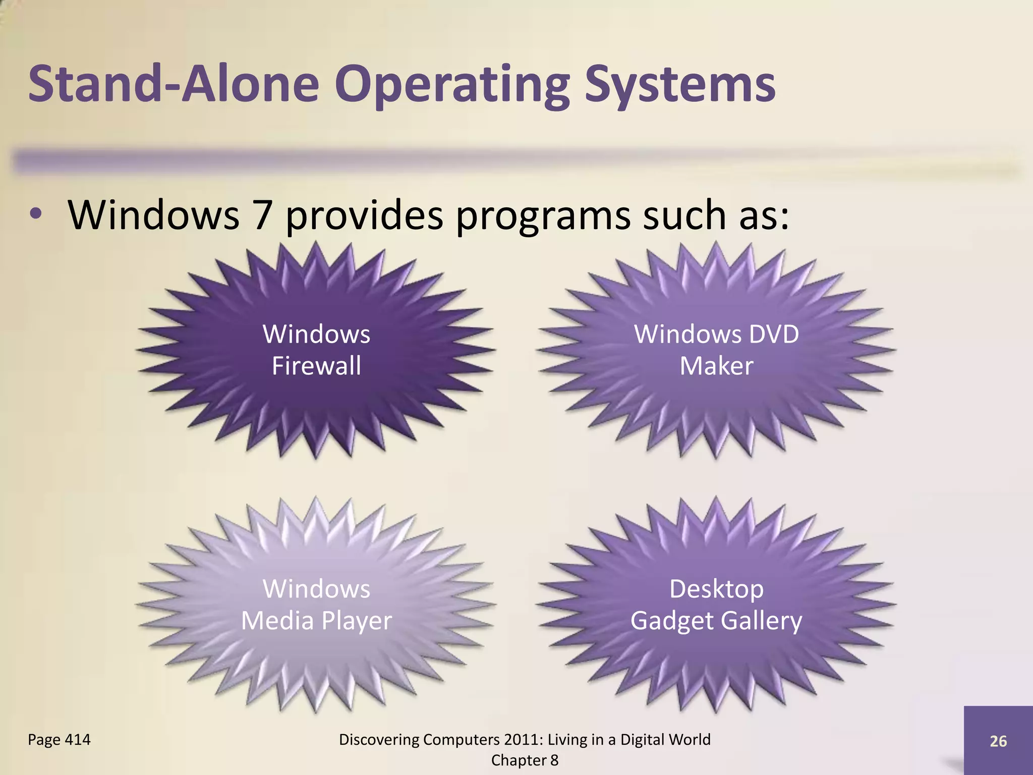 Stand-Alone Operating Systems
• Windows 7 provides programs such as:
Discovering Computers 2011: Living in a Digital World
Chapter 8
26Page 414
Windows
Firewall
Windows DVD
Maker
Windows
Media Player
Desktop
Gadget Gallery
 