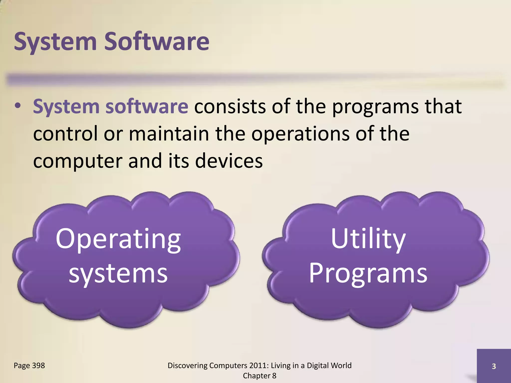 System Software
• System software consists of the programs that
control or maintain the operations of the
computer and its devices
Discovering Computers 2011: Living in a Digital World
Chapter 8
3Page 398
Operating
systems
Utility
Programs
 